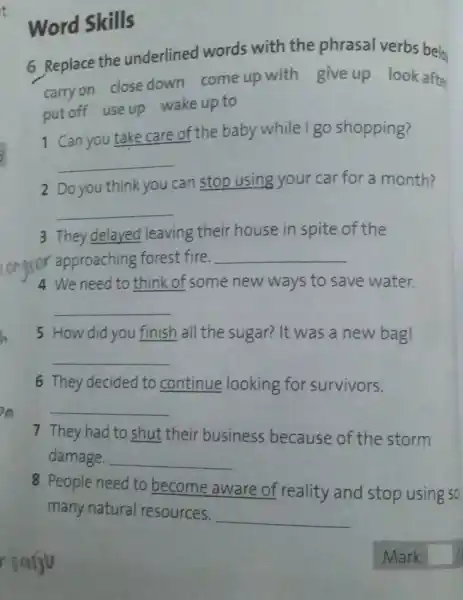 Word Skills 6 Replace the underlined words with the phrasal verbs bela carry on close down come up with give up look after put