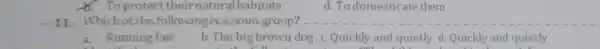 X. To protect their natural habitats d. To domesticate them -11 . Which of the following is a noun group? __ a. Running fast