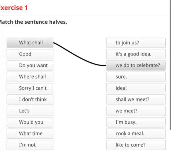 xercise 1 latch the sentence halves. What shall Good Do you want Where shall Sorry I can't, I don't think Let's Would you What