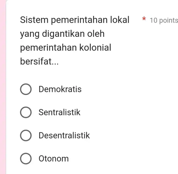 yang diga ntika n oleh pem erintahan kolonial bersif at __ Demokratis Sentralistik Desentralistik Otonom Sistem pe merintaha n lokal 10 points