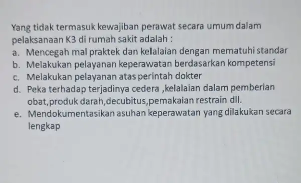 Yang tidak termasuk kewajiban perawat secara umum dalam pelaksanaan K3 di rumah sakit adalah : a. Mencegah mal praktek dan kelalaian dengan mematuhi standar