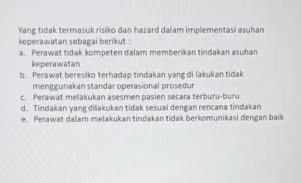 Yang tidak termasuk risiko dan hazard dalam implementasi asuhan keperawatan sebagai berikut: a. Perawat tidak kompeten dalam memberikan tindakan asuhan keperawatan b. Perawat beresiko