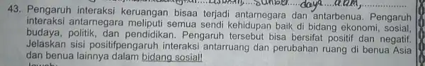 your........................sunber...daya ...a.am y................... 43. Pengaruh interaksi keruangan bisaa terjadi antarnegara dan antarbenua . Pengaruh interaksi antarnegara meliputi semua sendi baik di bidang ekonomi, sosial,