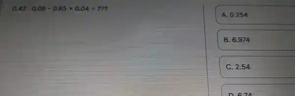 0.42:0.06-0.65times 0.04=?? A. 0.254 B. 6.974 C 2.54