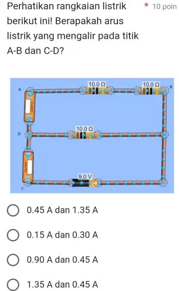 0.90 A dan 0.45 A 1.35 A dan 0.45 A Perhatikan rangkaian listrik berikut ini!Berapakah arus listrik yang mengalir pada titik A-B dan C-D?