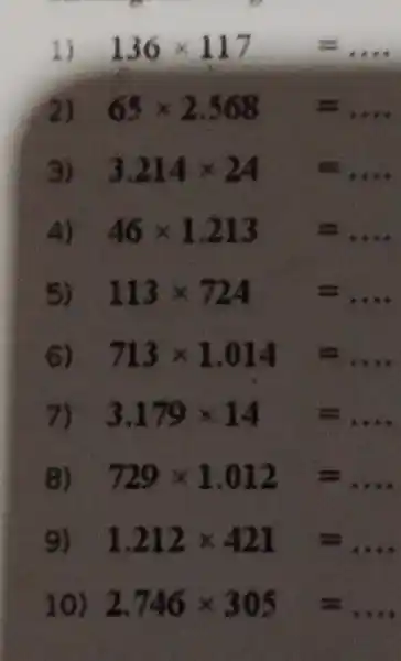 1) 136times 117=ldots 2) . 65times 2.568=ldots 3) . 3.214times 24=ldots 4) . 46times 1.213=ldots 5) . 113times 724=ldots 6) 713times 1.014=ldots 7) 3.179times