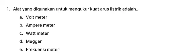 1. Alat yang digunakan untuk mengukur kuat arus listrik adalah __ a. Volt meter b. Ampere meter c. Watt meter d. Megger e. Frekuensi