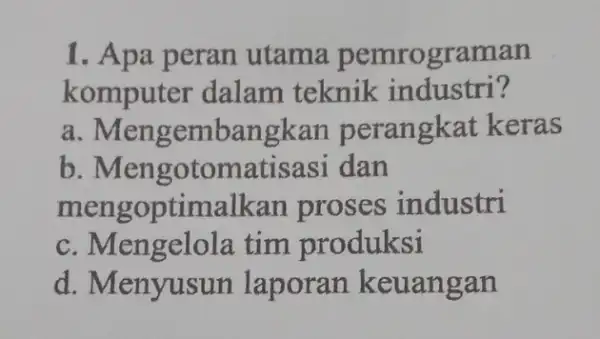 1. Apa peran utama pemrograman komputer dalam teknik industri? a . Mengembangkan perangkat keras b atisasi dan mengoptimalkan proses industri c. Mengelola tim produksi