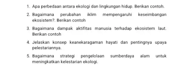 1. Apa perbedaan antara ekologi dan lingkungan hidup Berikan contoh. 2. Bagaimana perubahan iklim mempengaruhi keseimbangan ekosistem?. Berikan contoh 3. Bagaimana dampak aktifitas manusia