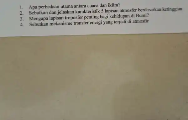 1. Apa perbedaan utama antara cuaca dan iklim? 2. Sebutkan dan jelaskan karakteristik 5 lapisan atmosfer berdasarkan ketinggian 3. Mengapa lapisan troposfer penting bagi