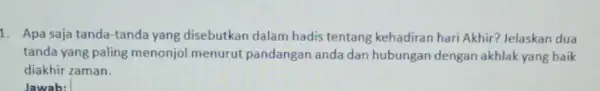 1. Apa saja tanda-tand yang disebutkan dalam hadis tentang kehadiran hari Akhir? Jelaskan dua tanda yang paling menonjol menurut pandangan anda dan hubungan dengan