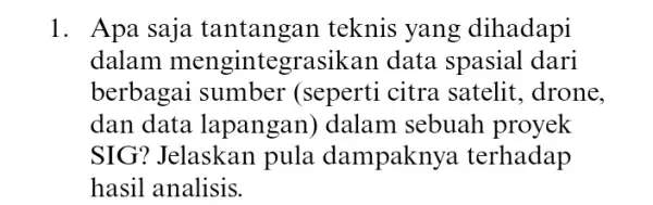 1. Apa saja tantangan teknis yang dihadapi dalam mengintegrasikan data spasial dari berbagai citra satelit , drone, dan data lapangan) dalam sebuah proyek SIG?