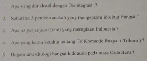 1. Apa yang dimaksud dengan Disintegrasi ? 2. Sebutkan 3 pemberontakan yang mengancam idiologi Bangsa? 3. Apa isi perjanjian Giant yang merugikan Indonesia? 4.