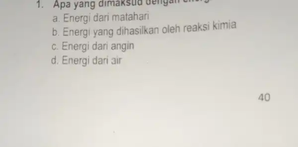 1. Apa yang dimaksud dengan energ a. Energi dari matahari b. Energi yang dihasilkan oleh reaksi kimia c. Energi dari angin d. Energi dari