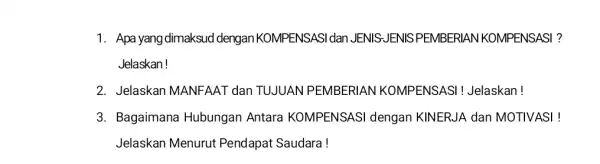 1. Apa yang dimaksud dengan KOMPENSASI dan JENIS-JENIS PEMBERIAN KOMPENSASI ? Jelaskan! 2. Jelaskan MANFAAT dan TUJUAN PEMBERIAN KOMPENSASI !Jelaskan! 3. Bagaimane Hubungan Antara