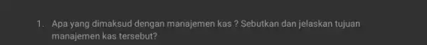 1. Apa yang dimaksud dengan manajemen kas ? Sebutkan dan jelaskan tujuan manajemen kas tersebut?