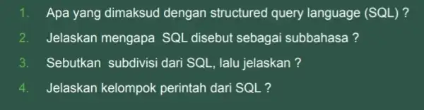 1. Apa yang dimaksud dengan structured query language (SQL)? 2. Jelaskan mengapa SQI disebut sebagai subbahasa? 3. Sebutkan subdivisi dari SQL, lalu jelaskan? 4.