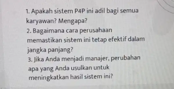 1. Apakah sistem P4P ini adil bagi semua karyawan? Mengapa? 2. Bagaimana cara perusahaan memastikan sistem ini tetap efektif dalam jangka panjang? 3. Jika