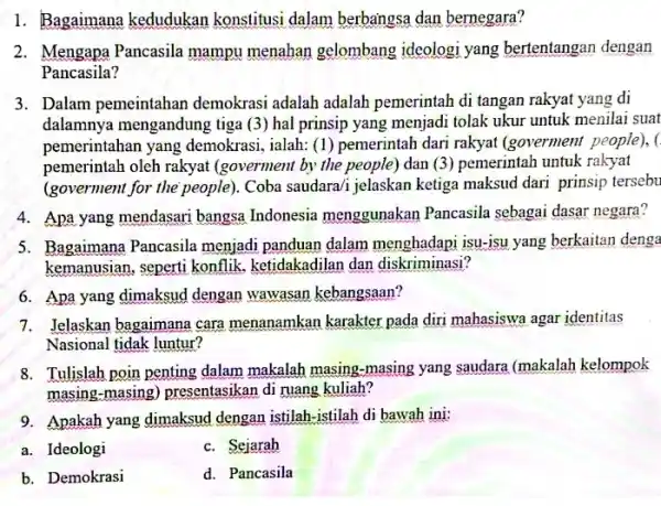 1. Bagaimana kedudukan konstitusi dalam berbangsa dan bernegara? 2. Mengapa Pancasila mampu menahan gelombang ideologi yang bertentangan dengan Pancasila? 3. Dalam pemeintahan demokrasi adalah