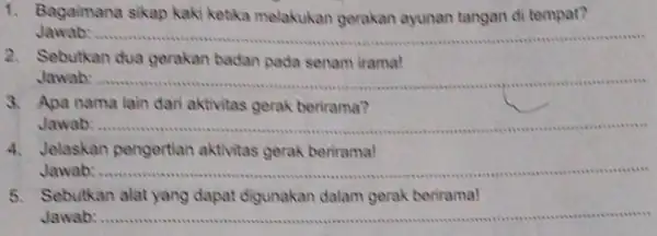 1. Bagaimana sikap kaki ketika melakukan gerakan ayunan tangan di tempat? Jawab: __ 2.Sebutkan dua gerakan badan pada senam irama! Jawab: __ ssees 3.