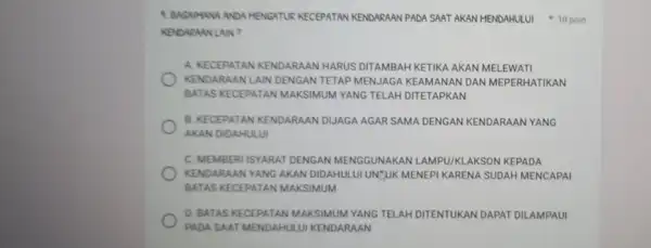 1. BAGAMANA ANDA HENGATUK KECEPATAN KENDARAAN PADA SAAT AKAN HENDAHULUI 10 poin KENDARAAN LAIN? A. KECEPATAN KENDARAAN HARUS DITAMBAH KETIKA AKAN MELEWATI KENDARA AN