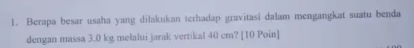 1. Berapa besar usaha yang dilakukan terhadap gravitasi dalam mengangkat suatu benda dengan massa 3.0 kg melalui jarak vertikal 40 cm? [10 Poin]