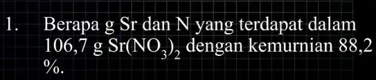 1 Berapa g Sr dan N yang dalam 106,7 g Sr(NO_(3))_(2) dengan kemurniar 188.2