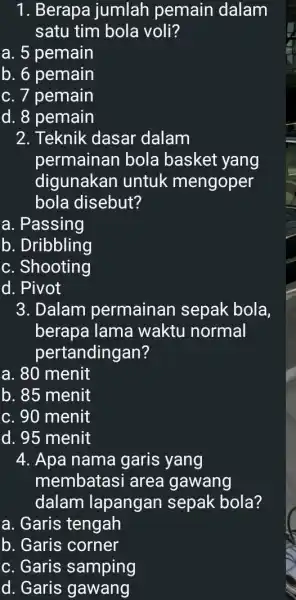 1. Berapa jumlah pemain dalam satu tim bola voli? a. 5 pemain b. 6 pemain c. 7 pemain d. 8 pemain 2. Teknik dasar