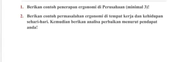 1. Berikan contoh penerapan ergonomi di Perusahaan (minimal 3)! 2. Berikan contoh permasalahan ergonomi di tempat kerja dan kehidupan schari-hari . Kemudian berikan analisa