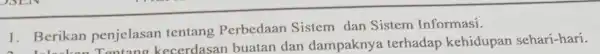 1. Berikan penjelasan tentang Perbedaan Sistem dan Sistem Informasi. n penjelasan cerdasan buatan dan dampakny terhadap kehidupan sehari-hari.