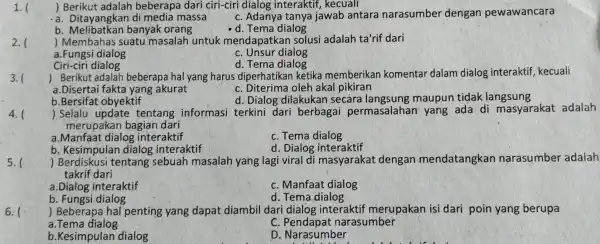 1. ( ) Berikut adalah beberapa dari ciri-ciri dialog interakti f, kecuali . a di media massa C. Adanya tanya jawab antara narasumber dengar