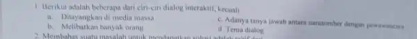 1. Berikut adalah beberapa dari ciri-ciri dialog interaktif kecuali a. Ditayangkan di medi massa c. Adanya tanya jawab antara narasumber dengan pewawancara b. Melibatkan