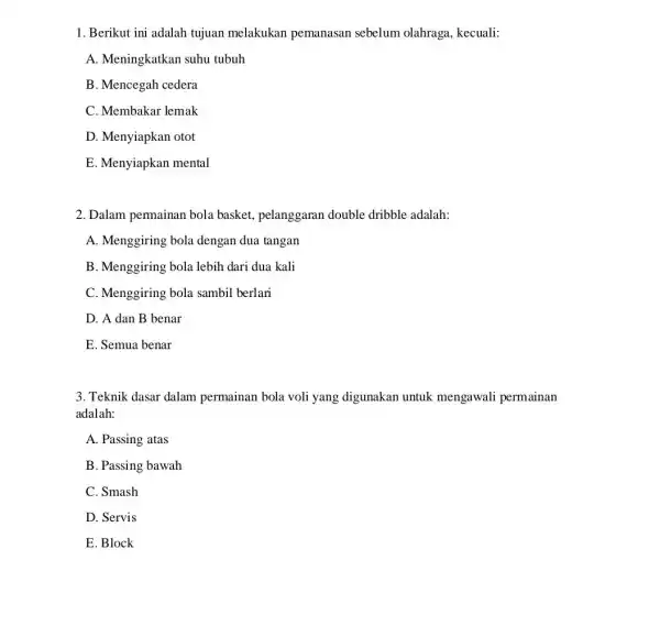 1. Berikut ini adalah tujuan melakukan pemanasan sebelum olahraga, kecuali: A. Meningkatkan suhu tubuh B. Mencegah cedera C. Membakar lemak D. Menyiapkan otot E.