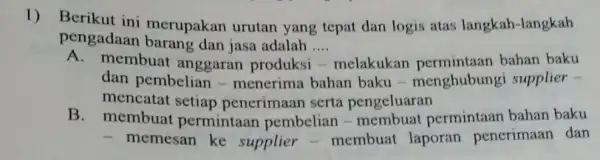 1) Berikut ini merupakan urutan yang tepat dan logis atas langkah -langkah pengadaan jasa adalah .... __ A. membuat anggaran produksi melakukan bahan baku