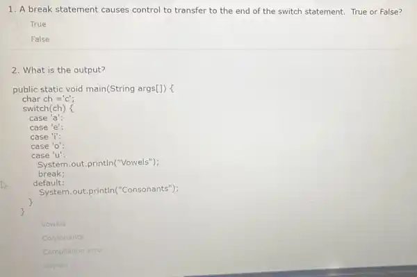 1. A break statement causes control to transfer to the end of the switch statement True or False? True False 2. What is the