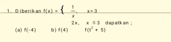 1. D berikan f(x)= f(x)={ (1)/(x),xgt 3 2x, x <3 dapatkan ; (a) f(-4) b) 2x, xleqslant 3 f(4) f(t^2+5)