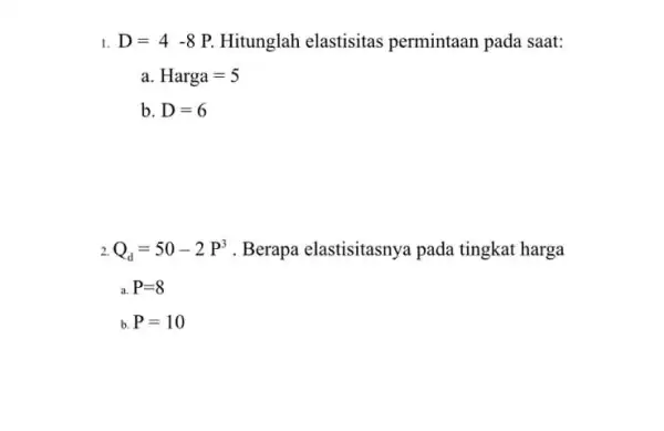 1. D=4-8 P. Hitunglah elastisitas permintaan pada saat: a Harga=5 b. D=6 2. Q_(d)=50-2P^3 Berapa elastisitasnya pada tingkat harga a. P=8 b. P=10