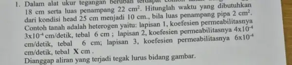 1. Dalam alat ukur tegangan berubah terdapat contoh lahan 18 cm serta luas penampang 22cm^2 Hitunglah waktu yang dibutuhkan dari kondisi head 25 cm