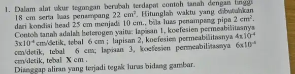 1. Dalam alat ukur tegangan berubah terdapat contoh tanah dengan tuhkan 18 cm serta luas penampang 22cm^2. Hitunglah waktu yang dibutuhkan dari kondisi head