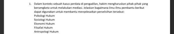 1. Dalam konteks sebuah kasus perdata di pengadilan hakim mengharuskar pihak-pihak yang bersengketa untuk melakukar mediasi. Jelaskan bagaimana ilmu-ilmu pembantu berikut dapat digunakan untuk