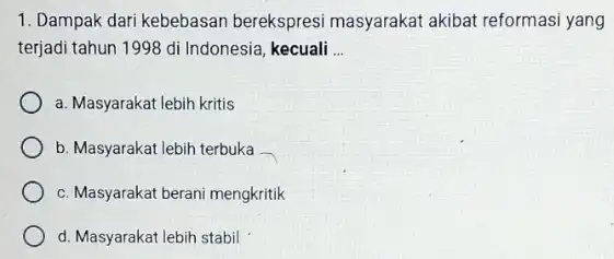 1. Dampak dari kebebasar berekspresi masyarakat akibat reformasi yang terjadi tahun 1998 di Indonesia kecuali __ a. Masyarakat lebih kritis b. Masyarakat lebih terbuka