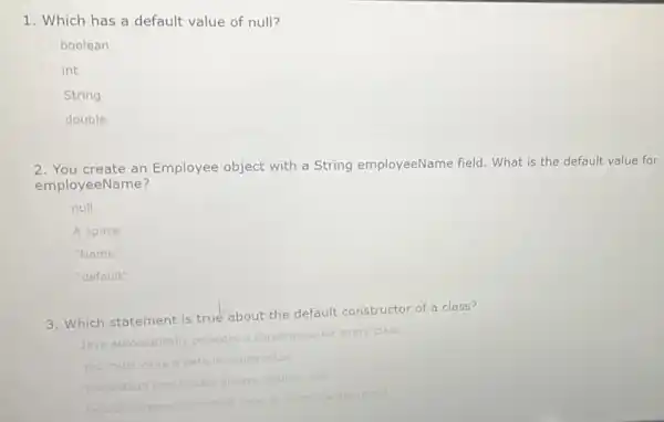 1. Which has a default value of null? boolean int String double 2. You create an Employee object with a String employeeName field .