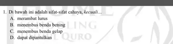 1. Di bawah ini adalah sifat-sifat cahaya, kecuali __ A. merambat lurus B. menembus benda bening C. menembus benda gelap D. dapat dipantulkan