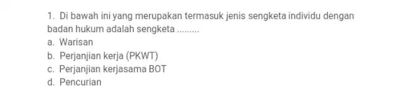 1. Di bawah ini yang merupakan termasuk jenis sengketa individu dengan badan hukum adalah sengketa __ a. Warisan b. Perjanjian kerja (PKWT) c. Perjanjian