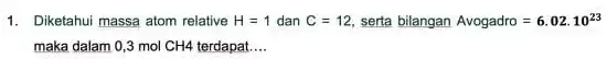 1. Diketahui massa atom relative H=1 dan C=12 serta bilangan Avogadro=6.02cdot 10^23 maka dalam 0,3 mol CH4 terdapat __