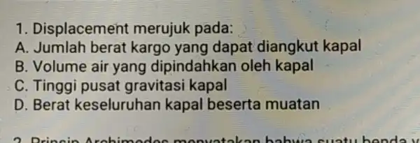 1 . Displacement merujuk pada: A kargo yang dapat diangkut kapal B. Volume air yang dipindahka n oleh kapal C. Tingg pusat gravitasi i