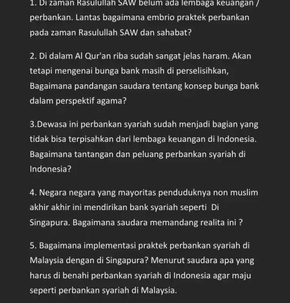 1. Dizaman Rasulullah SAW belum ada lembaga keuangan perbankan. Lantas bagaimana embrio praktek perbankan pada zaman Rasulullah SAW dan sahabat? 2. Di dalam Al