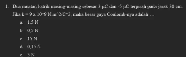 1. Dua muatan listrik masing-masing sebesar 3mu C dan -5mu C terpisah pada jarak 30 cm. Jika k=9times 10^wedge 9N.m^wedge 2/C^wedge 2 maka besar