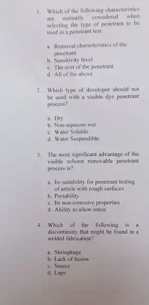 1. Which of the following characteristics are normally considered when selecting the type of penetrant to be used in a penetrant test. a. Removal