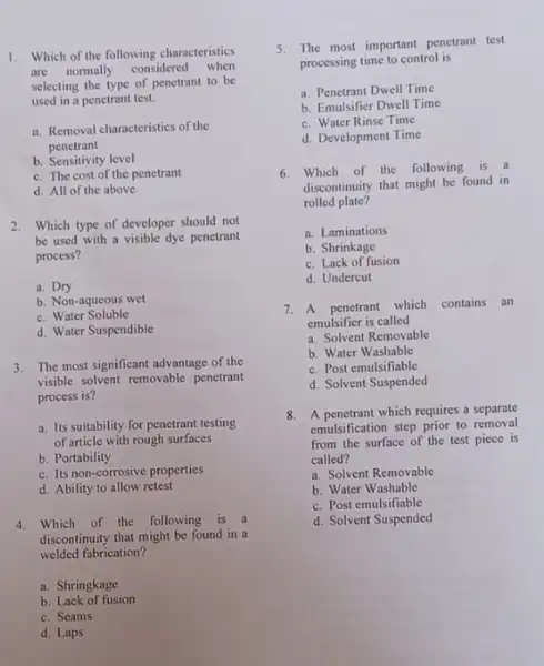 1. Which of the following characteristics are normally considered when selecting the type of penetrant to be used in a penetrant test. a. Removal